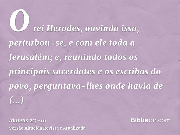 O rei Herodes, ouvindo isso, perturbou-se, e com ele toda a Jerusalém;e, reunindo todos os principais sacerdotes e os escribas do povo, perguntava-lhes onde hav