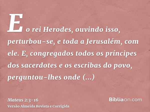 E o rei Herodes, ouvindo isso, perturbou-se, e toda a Jerusalém, com ele.E, congregados todos os príncipes dos sacerdotes e os escribas do povo, perguntou-lhes 