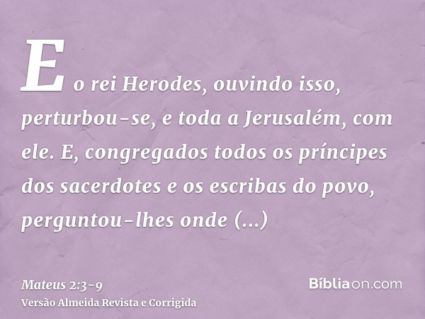 E o rei Herodes, ouvindo isso, perturbou-se, e toda a Jerusalém, com ele.E, congregados todos os príncipes dos sacerdotes e os escribas do povo, perguntou-lhes 