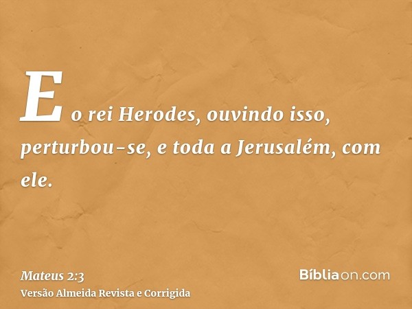 E o rei Herodes, ouvindo isso, perturbou-se, e toda a Jerusalém, com ele.