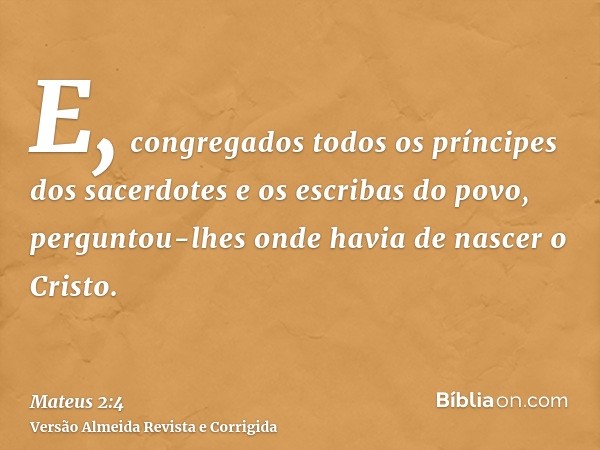 E, congregados todos os príncipes dos sacerdotes e os escribas do povo, perguntou-lhes onde havia de nascer o Cristo.