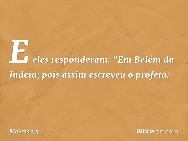 E eles responderam: "Em Belém da Judeia; pois assim escreveu o profeta: -- Mateus 2:5