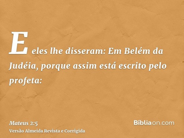E eles lhe disseram: Em Belém da Judéia, porque assim está escrito pelo profeta: