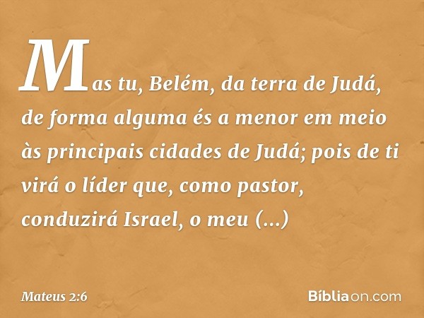 " 'Mas tu, Belém,
da terra de Judá,
de forma alguma és a menor
em meio às principais cidades
de Judá;
pois de ti virá o líder
que, como pastor, conduzirá
Israel