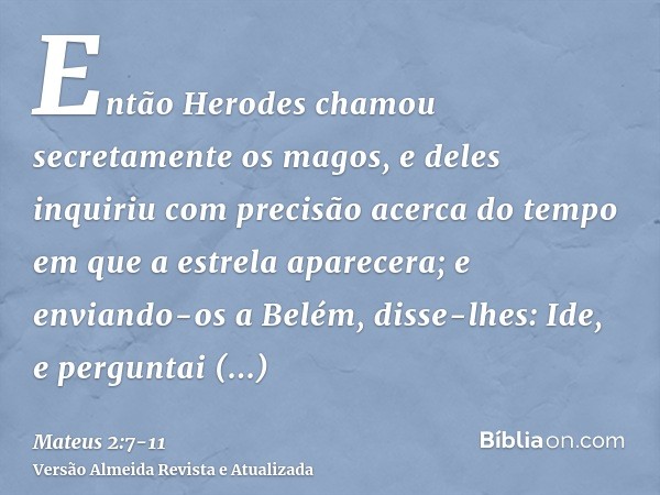 Então Herodes chamou secretamente os magos, e deles inquiriu com precisão acerca do tempo em que a estrela aparecera;e enviando-os a Belém, disse-lhes: Ide, e p