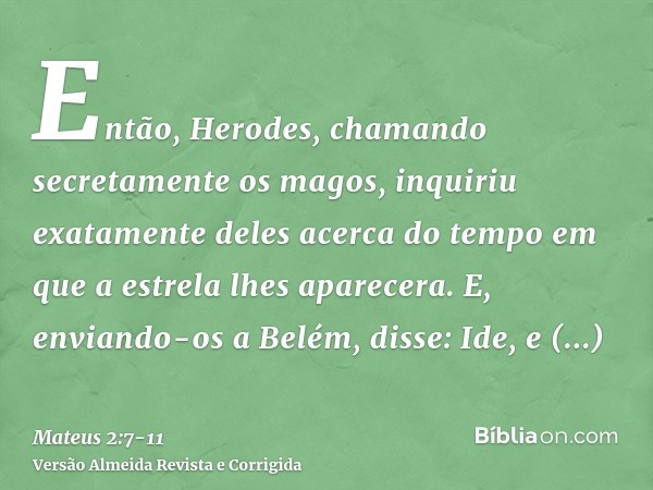 Então, Herodes, chamando secretamente os magos, inquiriu exatamente deles acerca do tempo em que a estrela lhes aparecera.E, enviando-os a Belém, disse: Ide, e 