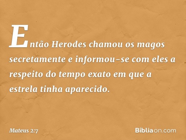 Então Herodes chamou os magos secretamente e informou-se com eles a respeito do tempo exato em que a estrela tinha aparecido. -- Mateus 2:7