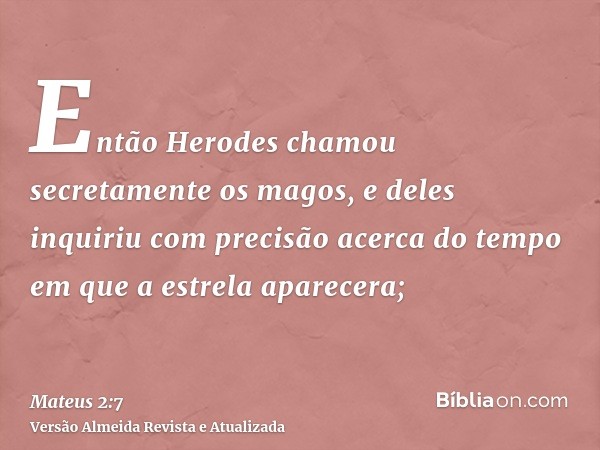 Então Herodes chamou secretamente os magos, e deles inquiriu com precisão acerca do tempo em que a estrela aparecera;