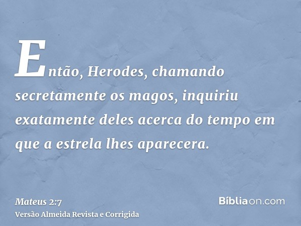 Então, Herodes, chamando secretamente os magos, inquiriu exatamente deles acerca do tempo em que a estrela lhes aparecera.