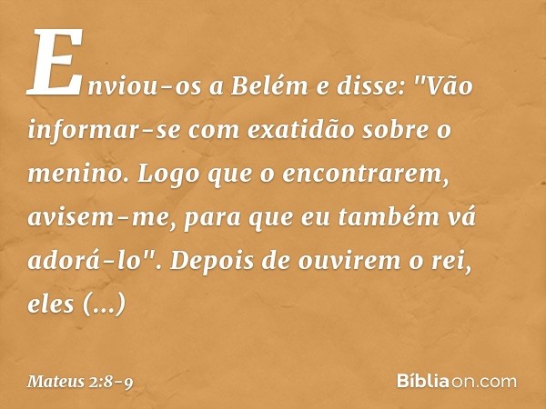 Enviou-os a Belém e disse: "Vão informar-se com exatidão sobre o menino. Logo que o encontrarem, avisem-me, para que eu também vá adorá-lo". Depois de ouvirem o