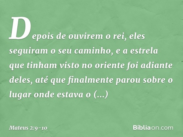 Depois de ouvirem o rei, eles seguiram o seu caminho, e a estrela que tinham visto no oriente foi adiante deles, até que finalmente parou sobre o lugar onde est