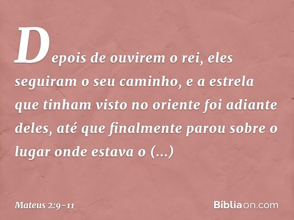 Depois de ouvirem o rei, eles seguiram o seu caminho, e a estrela que tinham visto no oriente foi adiante deles, até que finalmente parou sobre o lugar onde est