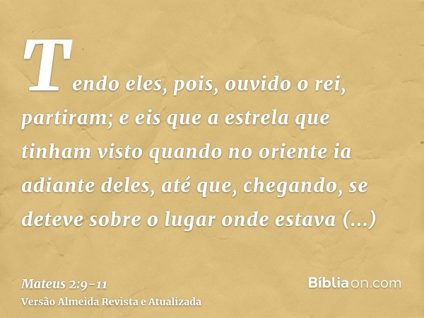 Tendo eles, pois, ouvido o rei, partiram; e eis que a estrela que tinham visto quando no oriente ia adiante deles, até que, chegando, se deteve sobre o lugar on