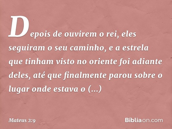 Depois de ouvirem o rei, eles seguiram o seu caminho, e a estrela que tinham visto no oriente foi adiante deles, até que finalmente parou sobre o lugar onde est