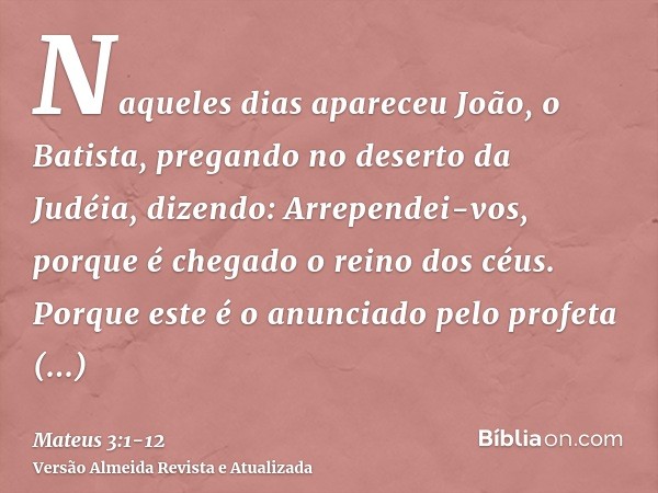 Naqueles dias apareceu João, o Batista, pregando no deserto da Judéia,dizendo: Arrependei-vos, porque é chegado o reino dos céus.Porque este é o anunciado pelo 