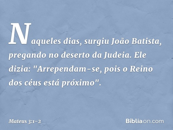 Naqueles dias, surgiu João Batista, pregando no deserto da Judeia. Ele dizia: "Arrependam-se, pois o Reino dos céus está próximo". -- Mateus 3:1-2