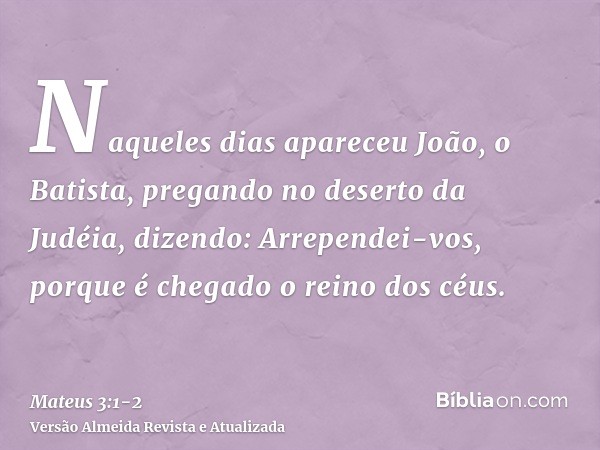 Naqueles dias apareceu João, o Batista, pregando no deserto da Judéia,dizendo: Arrependei-vos, porque é chegado o reino dos céus.