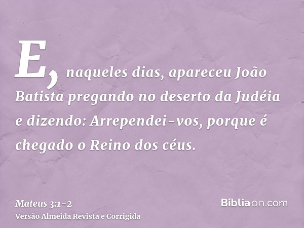 E, naqueles dias, apareceu João Batista pregando no deserto da Judéiae dizendo: Arrependei-vos, porque é chegado o Reino dos céus.