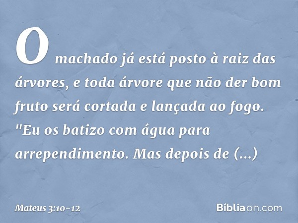 O machado já está posto à raiz das árvores, e toda árvore que não der bom fruto será cortada e lançada ao fogo. "Eu os batizo com água para arrependimento. Mas 