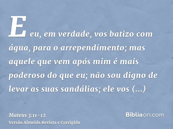 E eu, em verdade, vos batizo com água, para o arrependimento; mas aquele que vem após mim é mais poderoso do que eu; não sou digno de levar as suas sandálias; e