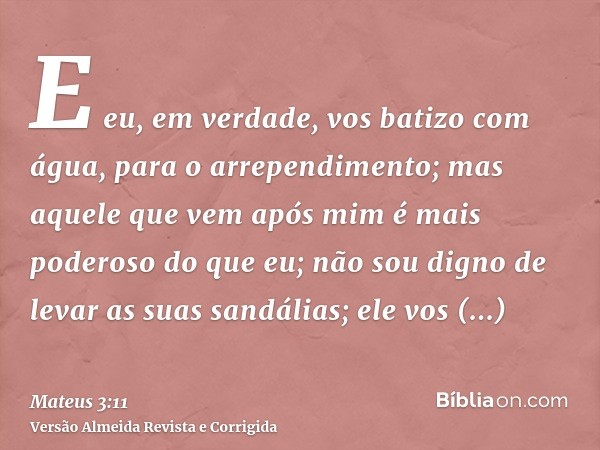 E eu, em verdade, vos batizo com água, para o arrependimento; mas aquele que vem após mim é mais poderoso do que eu; não sou digno de levar as suas sandálias; e
