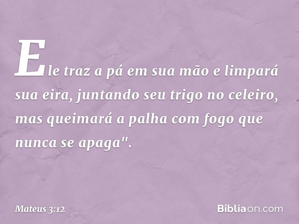 Ele traz a pá em sua mão e limpará sua eira, juntando seu trigo no celeiro, mas queimará a palha com fogo que nunca se apaga". -- Mateus 3:12