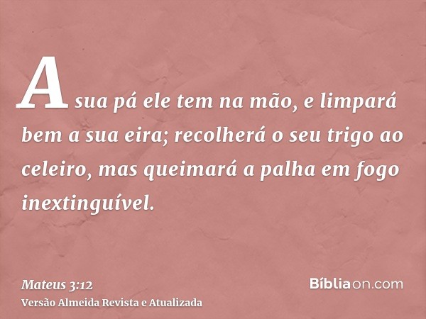 A sua pá ele tem na mão, e limpará bem a sua eira; recolherá o seu trigo ao celeiro, mas queimará a palha em fogo inextinguível.