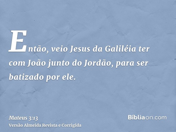Então, veio Jesus da Galiléia ter com João junto do Jordão, para ser batizado por ele.