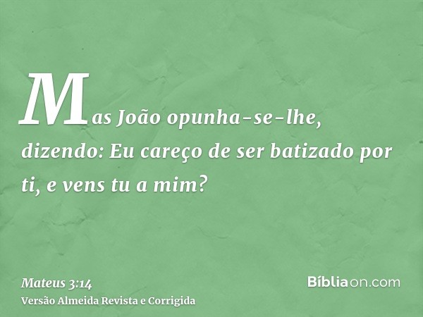 Mas João opunha-se-lhe, dizendo: Eu careço de ser batizado por ti, e vens tu a mim?