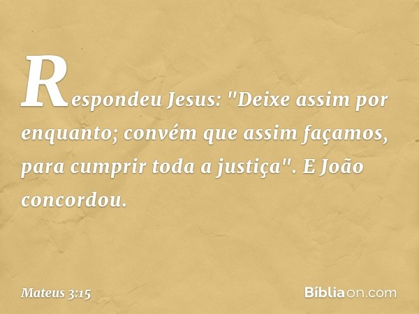 Respondeu Jesus: "Deixe assim por enquanto; convém que assim façamos, para cumprir toda a justiça". E João concordou. -- Mateus 3:15