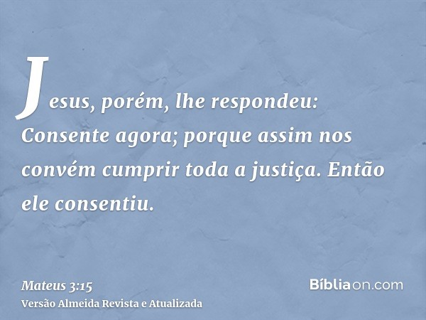 Jesus, porém, lhe respondeu: Consente agora; porque assim nos convém cumprir toda a justiça. Então ele consentiu.