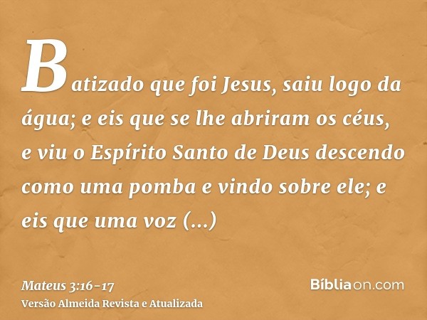 Batizado que foi Jesus, saiu logo da água; e eis que se lhe abriram os céus, e viu o Espírito Santo de Deus descendo como uma pomba e vindo sobre ele;e eis que 