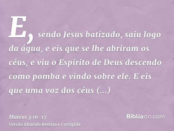 E, sendo Jesus batizado, saiu logo da água, e eis que se lhe abriram os céus, e viu o Espírito de Deus descendo como pomba e vindo sobre ele.E eis que uma voz d