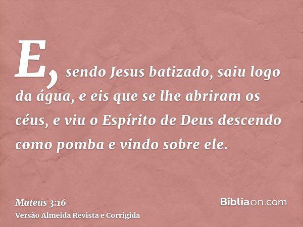 E, sendo Jesus batizado, saiu logo da água, e eis que se lhe abriram os céus, e viu o Espírito de Deus descendo como pomba e vindo sobre ele.