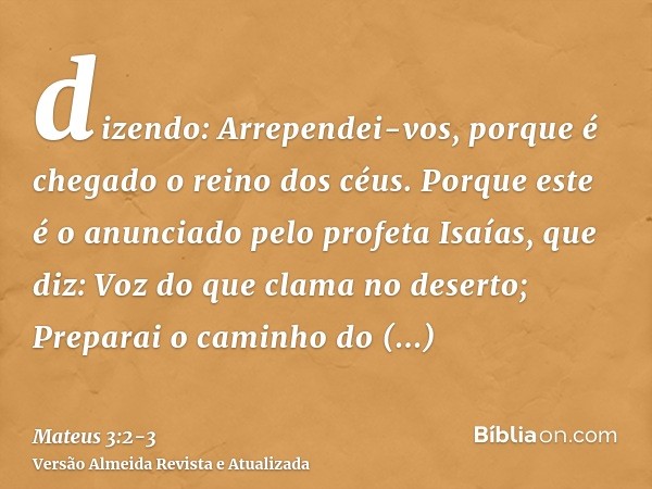 dizendo: Arrependei-vos, porque é chegado o reino dos céus.Porque este é o anunciado pelo profeta Isaías, que diz: Voz do que clama no deserto; Preparai o camin