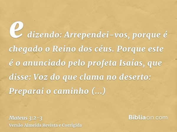 e dizendo: Arrependei-vos, porque é chegado o Reino dos céus.Porque este é o anunciado pelo profeta Isaías, que disse: Voz do que clama no deserto: Preparai o c