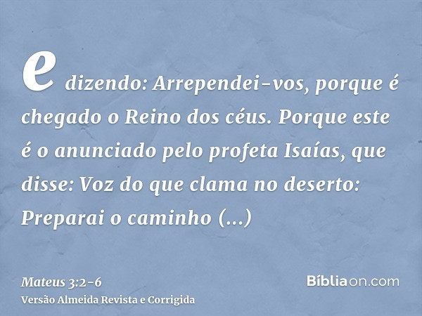 e dizendo: Arrependei-vos, porque é chegado o Reino dos céus.Porque este é o anunciado pelo profeta Isaías, que disse: Voz do que clama no deserto: Preparai o c