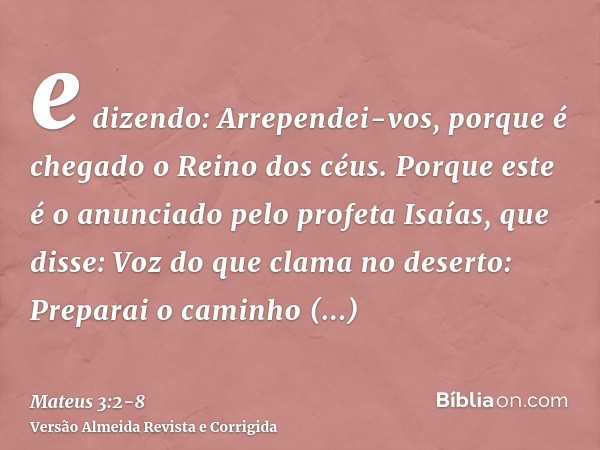 e dizendo: Arrependei-vos, porque é chegado o Reino dos céus.Porque este é o anunciado pelo profeta Isaías, que disse: Voz do que clama no deserto: Preparai o c