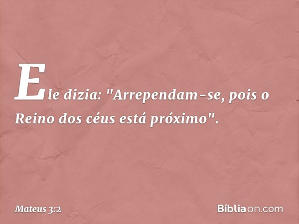 Ele dizia: "Arrependam-se, pois o Reino dos céus está próximo". -- Mateus 3:2