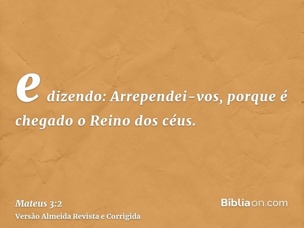 e dizendo: Arrependei-vos, porque é chegado o Reino dos céus.