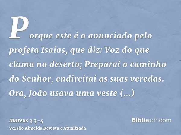 Porque este é o anunciado pelo profeta Isaías, que diz: Voz do que clama no deserto; Preparai o caminho do Senhor, endireitai as suas veredas.Ora, João usava um