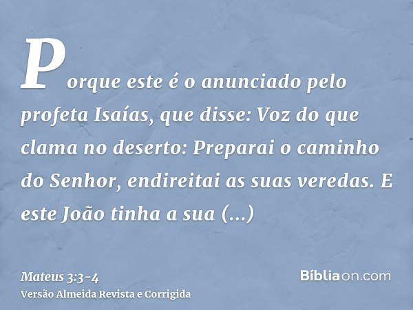 Porque este é o anunciado pelo profeta Isaías, que disse: Voz do que clama no deserto: Preparai o caminho do Senhor, endireitai as suas veredas.E este João tinh