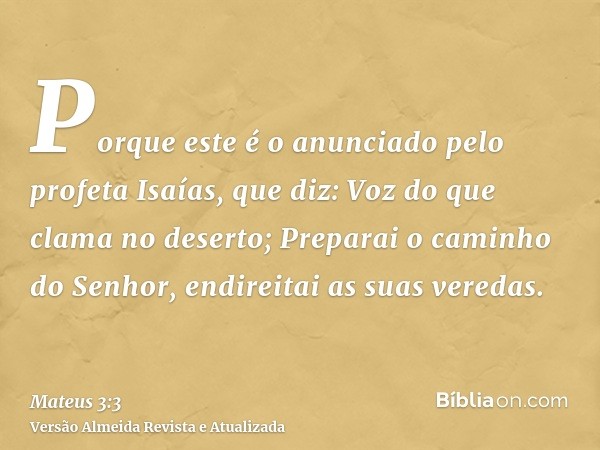 Porque este é o anunciado pelo profeta Isaías, que diz: Voz do que clama no deserto; Preparai o caminho do Senhor, endireitai as suas veredas.