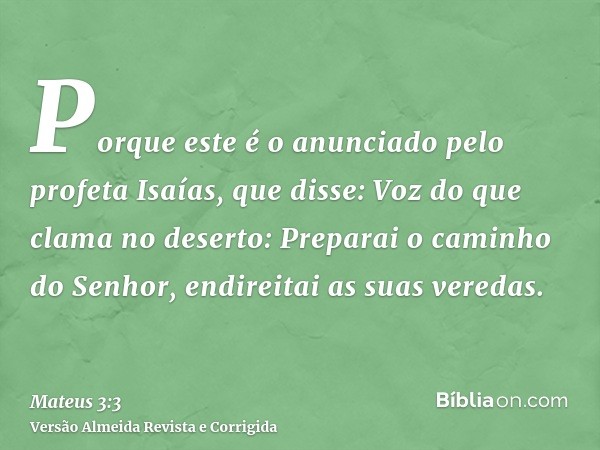 Porque este é o anunciado pelo profeta Isaías, que disse: Voz do que clama no deserto: Preparai o caminho do Senhor, endireitai as suas veredas.