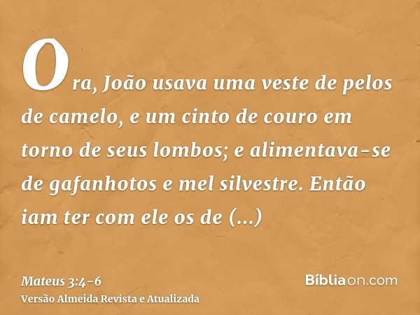 Ora, João usava uma veste de pelos de camelo, e um cinto de couro em torno de seus lombos; e alimentava-se de gafanhotos e mel silvestre.Então iam ter com ele o