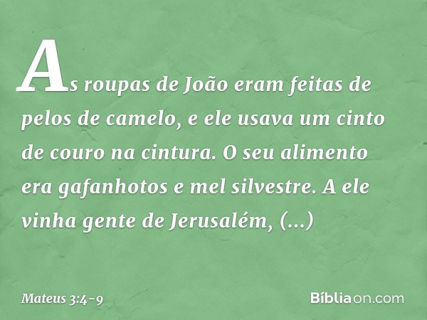 As roupas de João eram feitas de pelos de camelo, e ele usava um cinto de couro na cintura. O seu alimento era gafanhotos e mel silvestre. A ele vinha gente de 