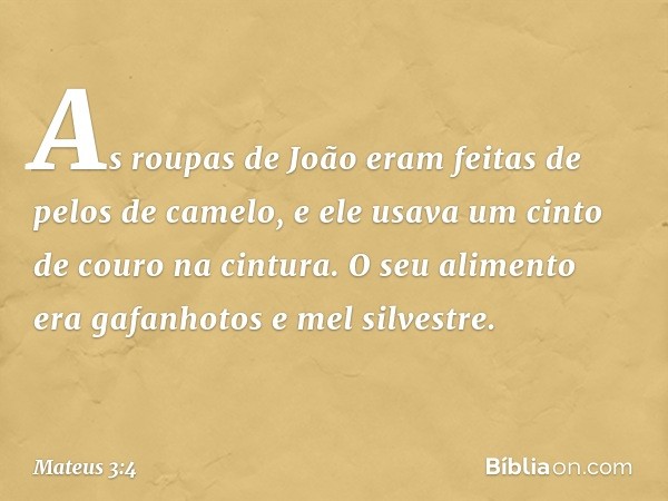 As roupas de João eram feitas de pelos de camelo, e ele usava um cinto de couro na cintura. O seu alimento era gafanhotos e mel silvestre. -- Mateus 3:4