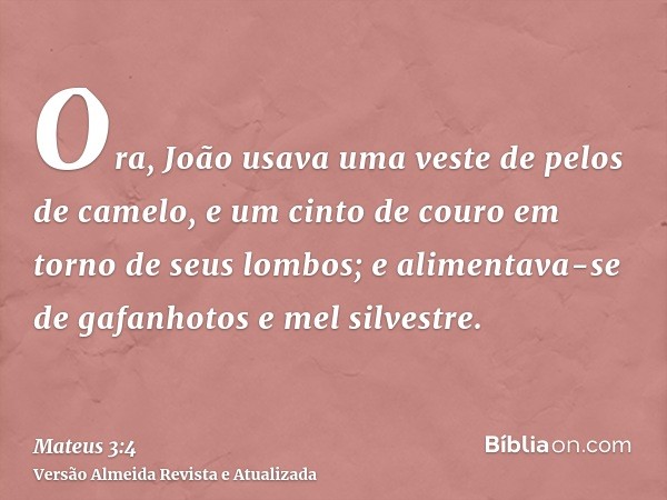 Ora, João usava uma veste de pelos de camelo, e um cinto de couro em torno de seus lombos; e alimentava-se de gafanhotos e mel silvestre.