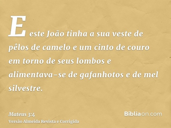 E este João tinha a sua veste de pêlos de camelo e um cinto de couro em torno de seus lombos e alimentava-se de gafanhotos e de mel silvestre.