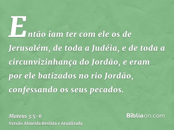 Então iam ter com ele os de Jerusalém, de toda a Judéia, e de toda a circunvizinhança do Jordão,e eram por ele batizados no rio Jordão, confessando os seus peca